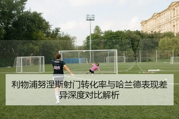 利物浦努涅斯射门转化率与哈兰德表现差异深度对比解析