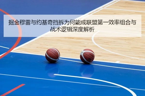 掘金穆雷与约基奇挡拆为何能成联盟第一效率组合与战术逻辑深度解析