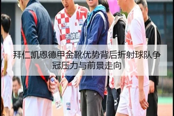 拜仁凯恩德甲金靴优势背后折射球队争冠压力与前景走向