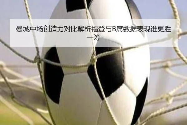 曼城中场创造力对比解析福登与B席数据表现谁更胜一筹