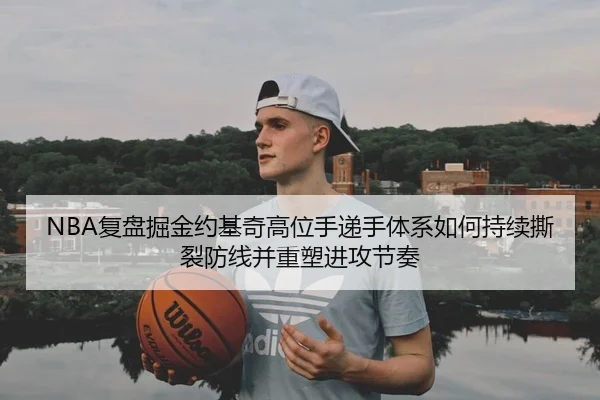 NBA复盘掘金约基奇高位手递手体系如何持续撕裂防线并重塑进攻节奏
