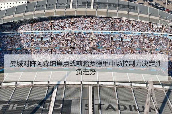 曼城对阵阿森纳焦点战前瞻罗德里中场控制力决定胜负走势