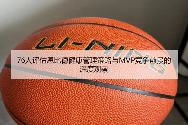 76人评估恩比德健康管理策略与MVP竞争前景的深度观察