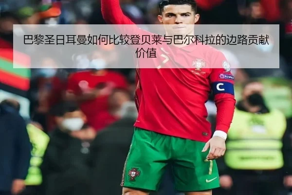 巴黎圣日耳曼如何比较登贝莱与巴尔科拉的边路贡献价值