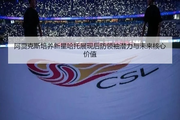 阿贾克斯培养新星哈托展现后防领袖潜力与未来核心价值
