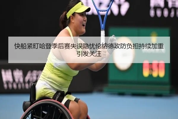 快船紧盯哈登季后赛失误隐忧伦纳德攻防负担持续加重引发关注
