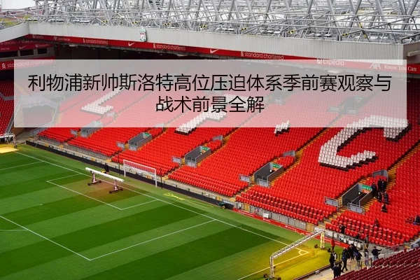 利物浦新帅斯洛特高位压迫体系季前赛观察与战术前景全解